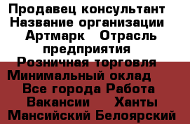 Продавец-консультант › Название организации ­ Артмарк › Отрасль предприятия ­ Розничная торговля › Минимальный оклад ­ 1 - Все города Работа » Вакансии   . Ханты-Мансийский,Белоярский г.